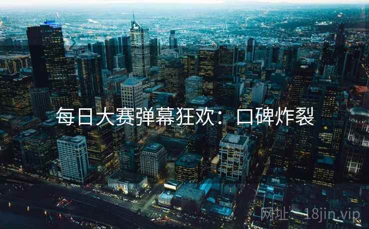 每日大赛弹幕狂欢：口碑炸裂