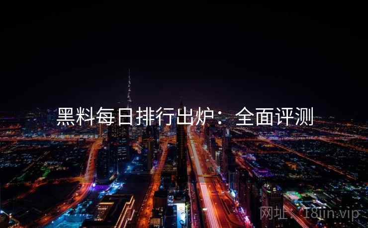 黑料每日排行出炉：全面评测
