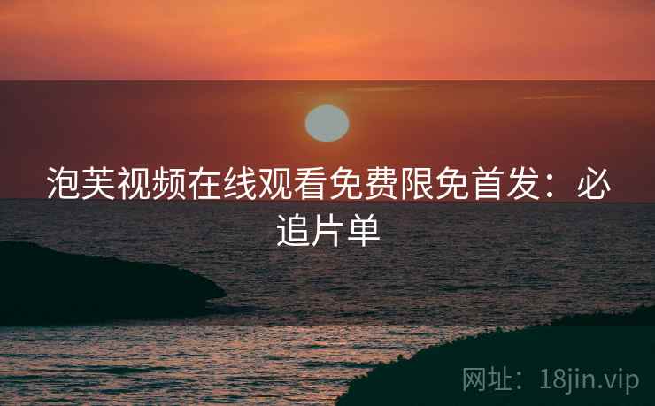 泡芙视频在线观看免费限免首发：必追片单