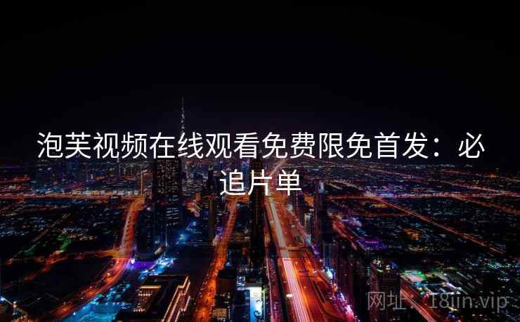 泡芙视频在线观看免费限免首发：必追片单