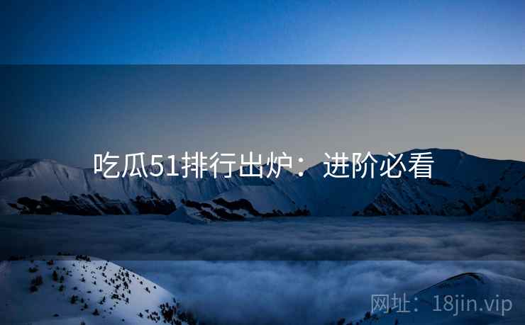 吃瓜51排行出炉：进阶必看