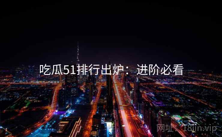 吃瓜51排行出炉：进阶必看