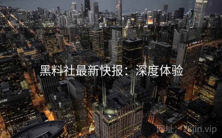 黑料社最新快报：深度体验
