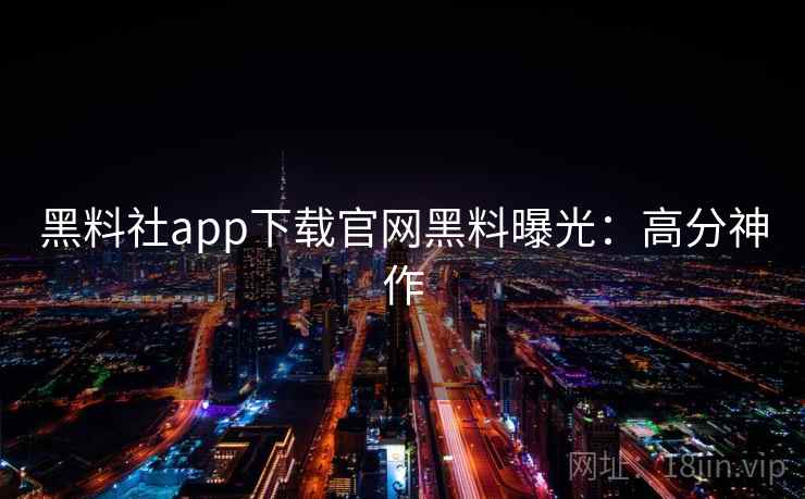 黑料社app下载官网黑料曝光：高分神作