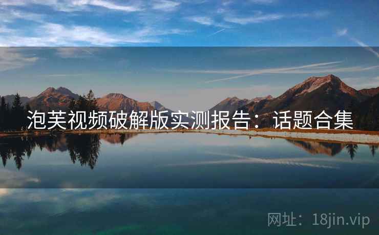 泡芙视频破解版实测报告：话题合集