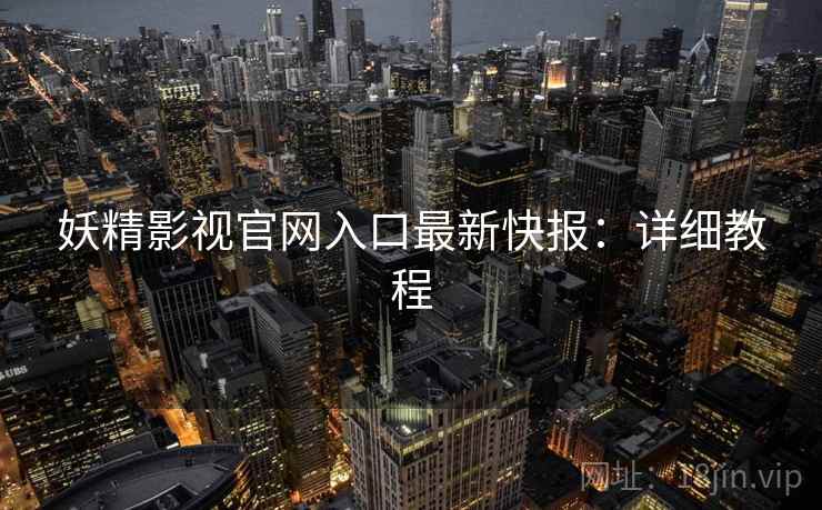 妖精影视官网入口最新快报：详细教程