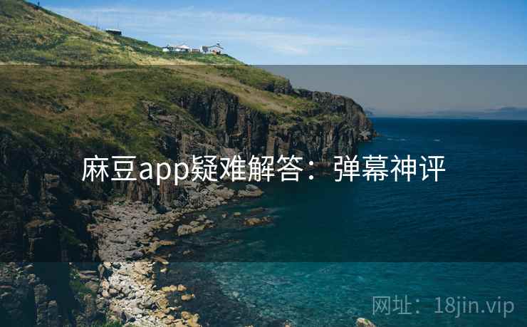 麻豆app疑难解答：弹幕神评