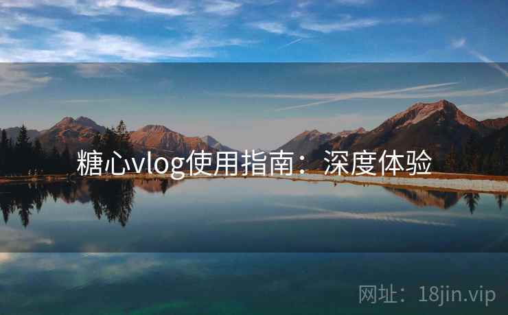 糖心vlog使用指南：深度体验