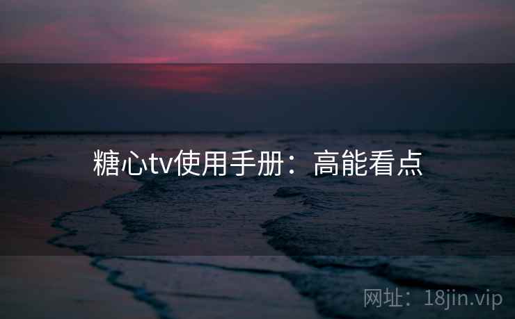 糖心tv使用手册：高能看点