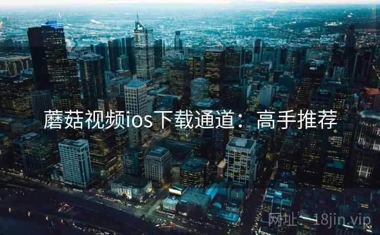 蘑菇视频ios下载通道：高手推荐