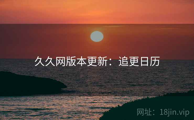 久久网版本更新：追更日历