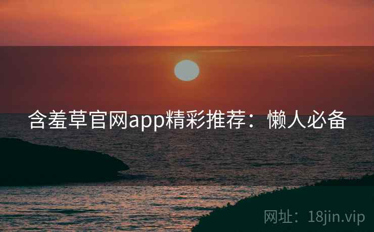 含羞草官网app精彩推荐：懒人必备