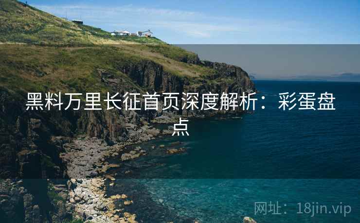 黑料万里长征首页深度解析：彩蛋盘点