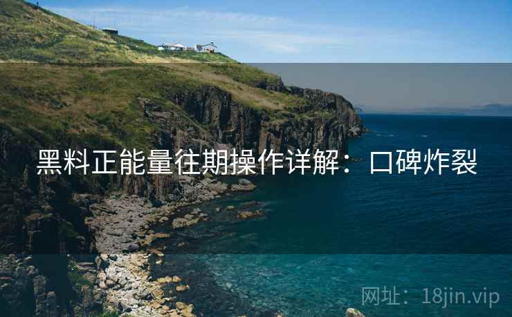 黑料正能量往期操作详解：口碑炸裂