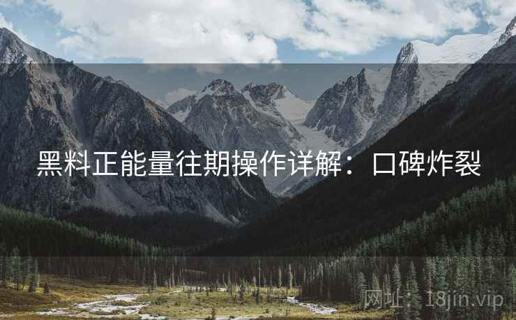 黑料正能量往期操作详解：口碑炸裂