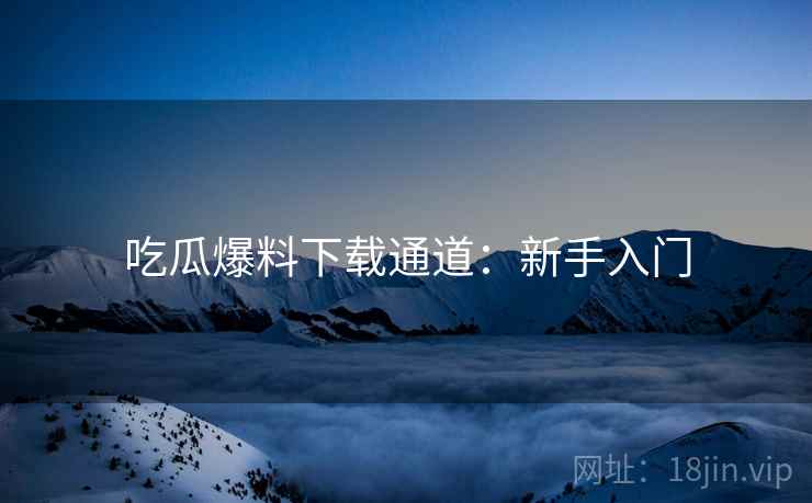 吃瓜爆料下载通道：新手入门