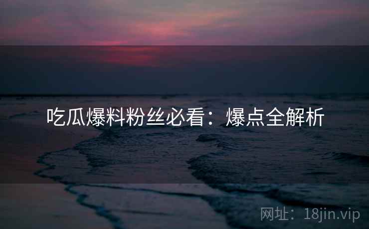 吃瓜爆料粉丝必看：爆点全解析