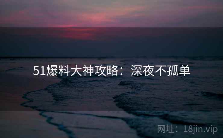 51爆料大神攻略：深夜不孤单