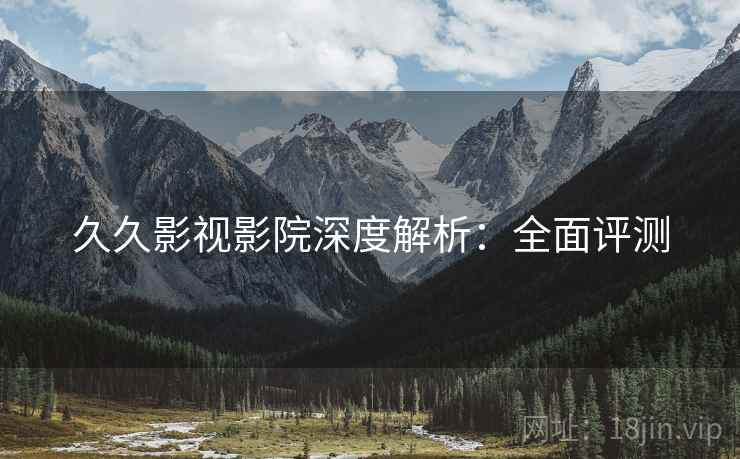 久久影视影院深度解析：全面评测