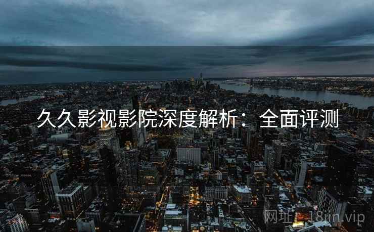 久久影视影院深度解析：全面评测