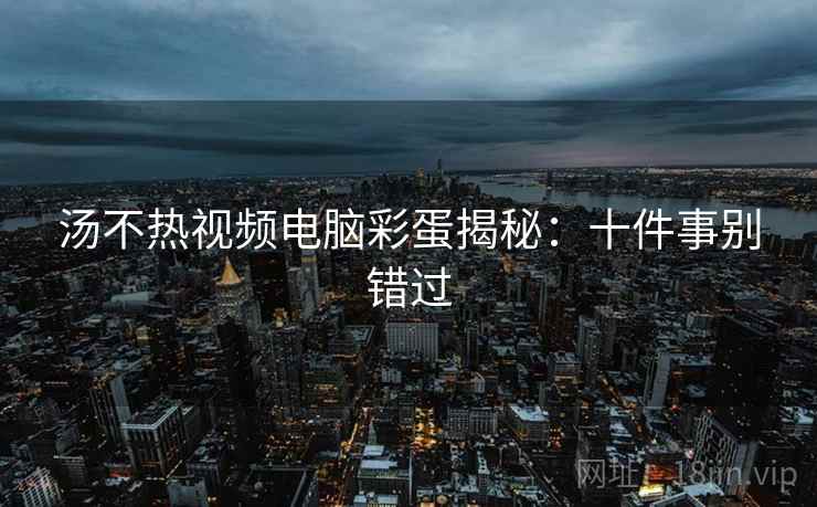 汤不热视频电脑彩蛋揭秘：十件事别错过