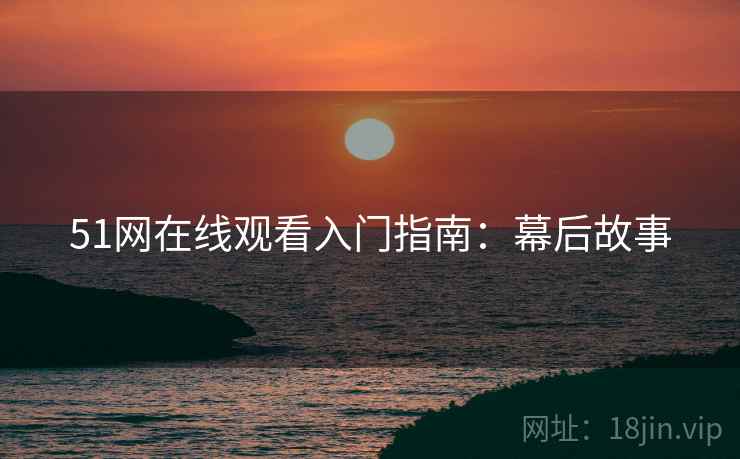 51网在线观看入门指南：幕后故事