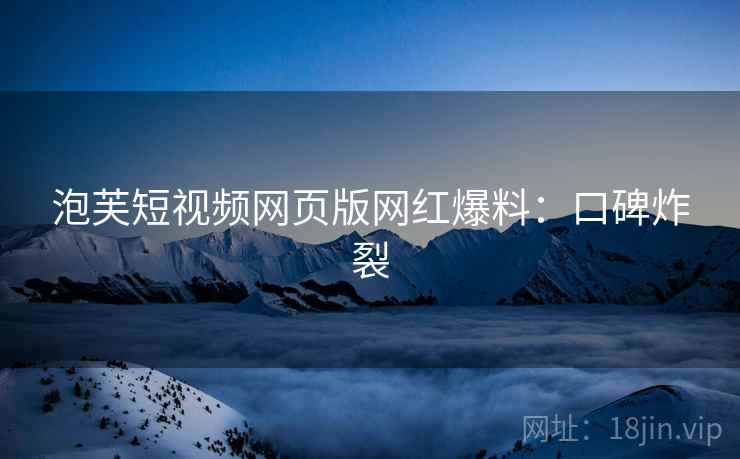 泡芙短视频网页版网红爆料：口碑炸裂