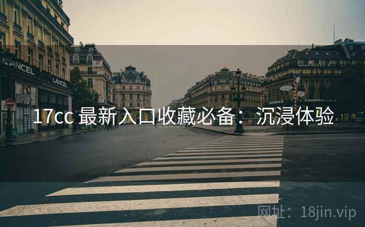17cc 最新入口收藏必备：沉浸体验