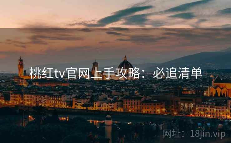 桃红tv官网上手攻略：必追清单