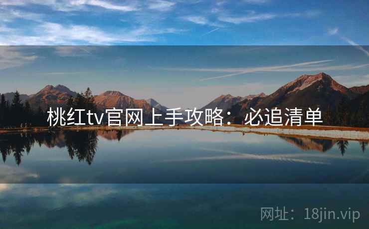 桃红tv官网上手攻略：必追清单