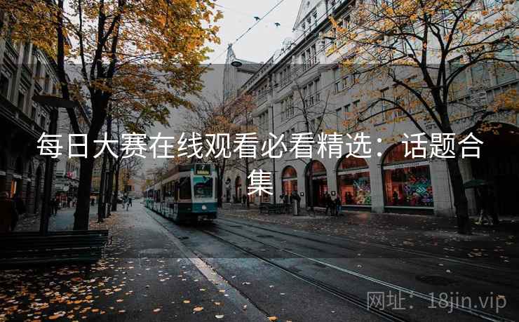 每日大赛在线观看必看精选：话题合集