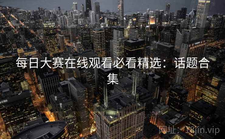 每日大赛在线观看必看精选：话题合集