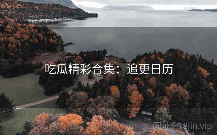 吃瓜精彩合集：追更日历