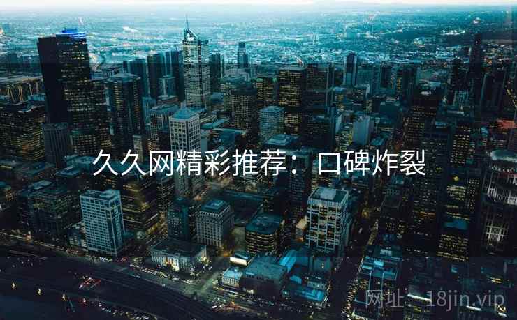 久久网精彩推荐：口碑炸裂