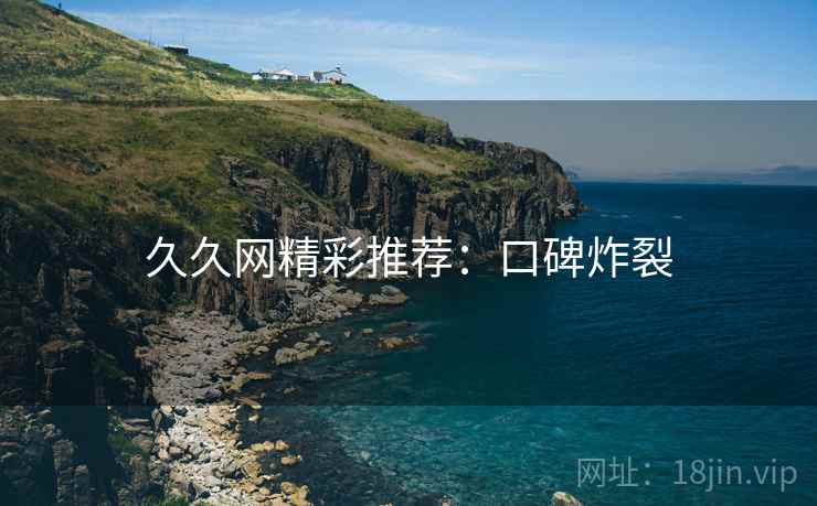 久久网精彩推荐：口碑炸裂