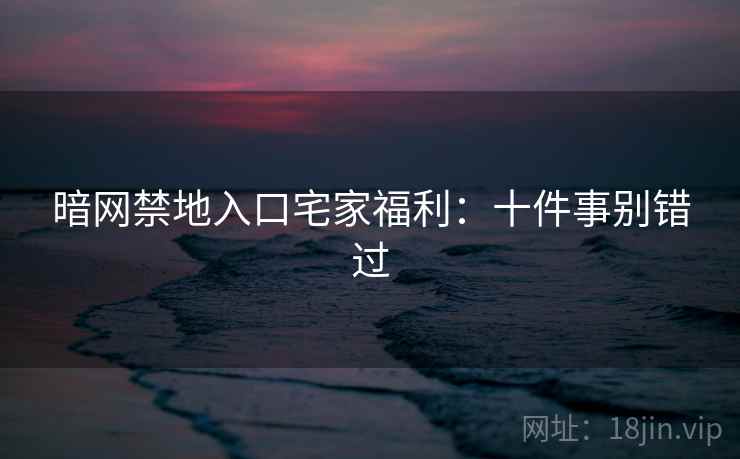 暗网禁地入口宅家福利：十件事别错过