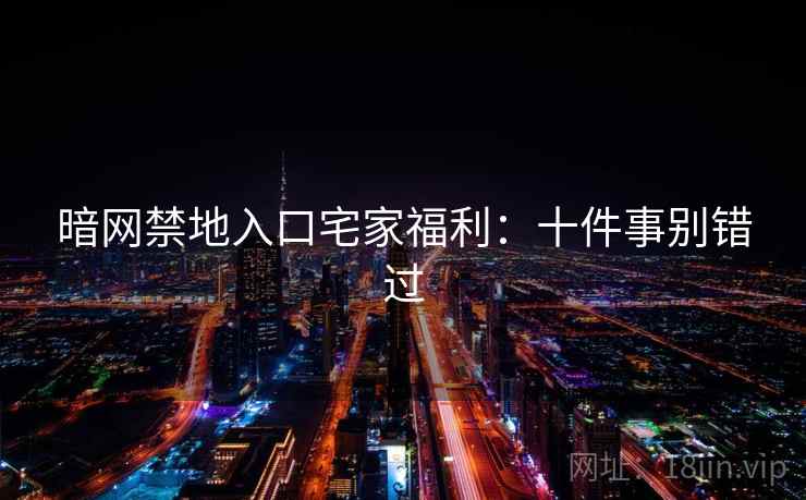 暗网禁地入口宅家福利：十件事别错过