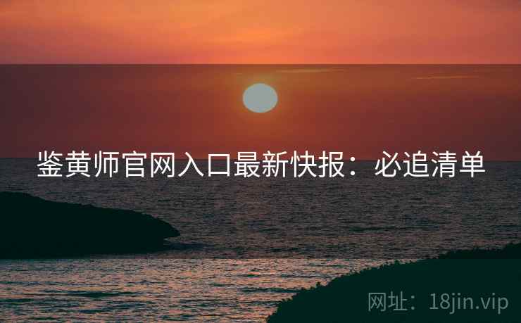 鉴黄师官网入口最新快报：必追清单