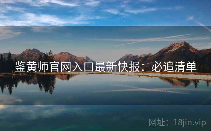 鉴黄师官网入口最新快报：必追清单