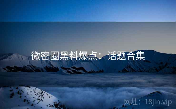 微密圈黑料爆点：话题合集
