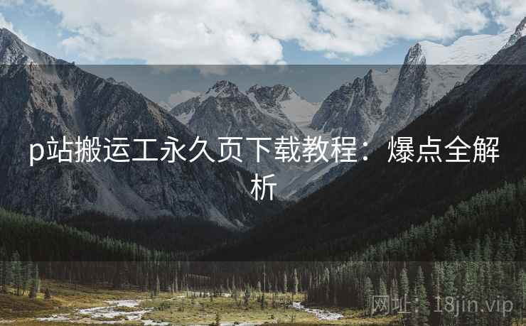 p站搬运工永久页下载教程：爆点全解析