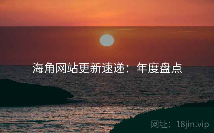海角网站更新速递：年度盘点