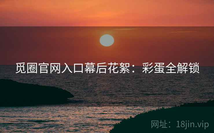 觅圈官网入口幕后花絮：彩蛋全解锁