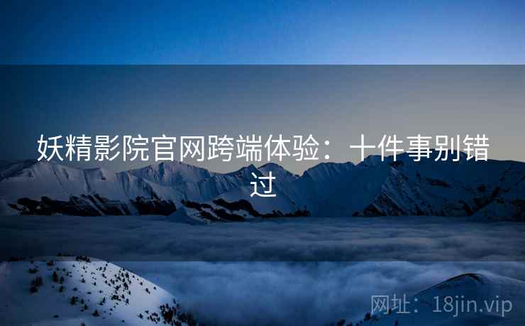 妖精影院官网跨端体验：十件事别错过