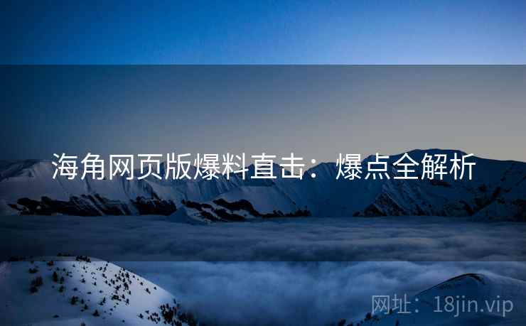 海角网页版爆料直击：爆点全解析