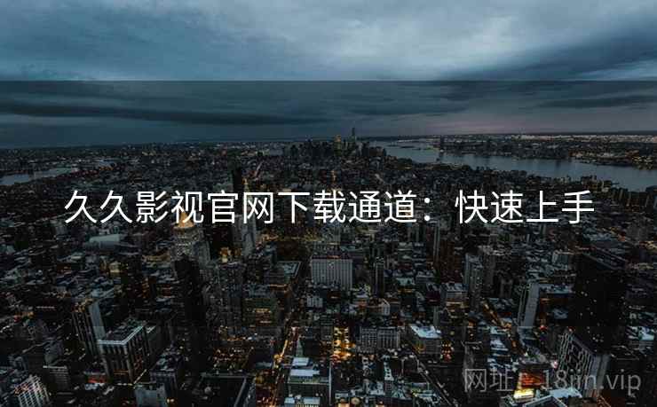 久久影视官网下载通道：快速上手