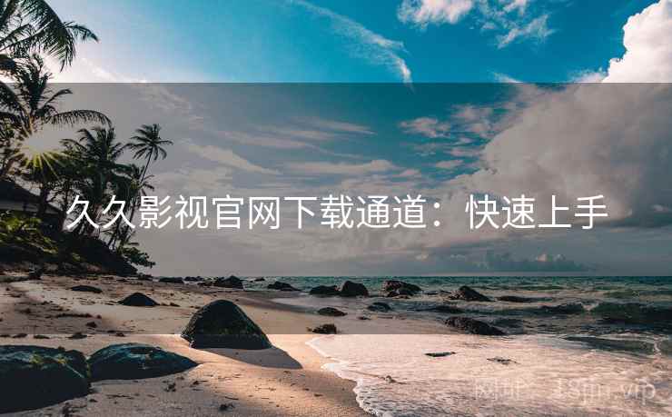 久久影视官网下载通道：快速上手