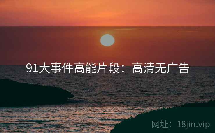 91大事件高能片段：高清无广告