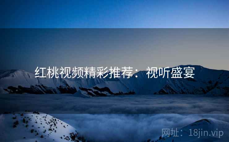 红桃视频精彩推荐：视听盛宴