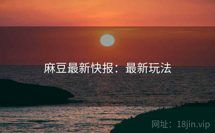 麻豆最新快报：最新玩法